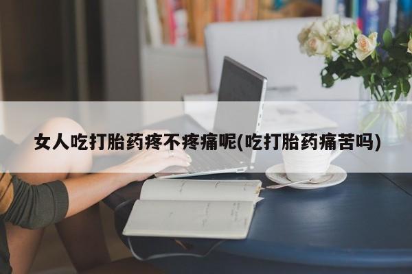 私人卖流产药的联系方式女人吃打胎药疼不疼痛呢(吃打胎药痛苦吗)
