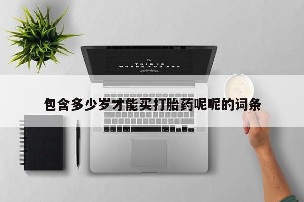 私人卖流产药的联系方式包含多少岁才能买打胎药呢呢的词条