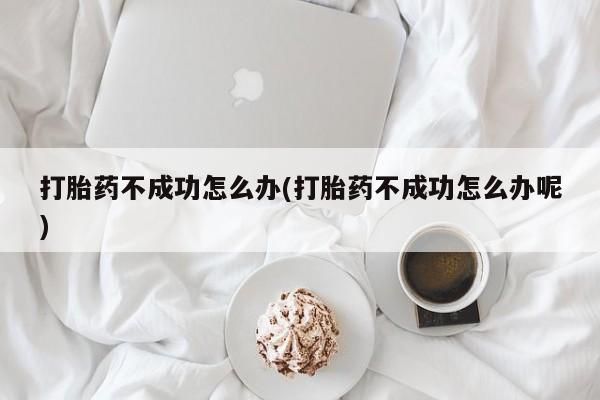 私人卖流产药的联系方式打胎药不成功怎么办(打胎药不成功怎么办呢)