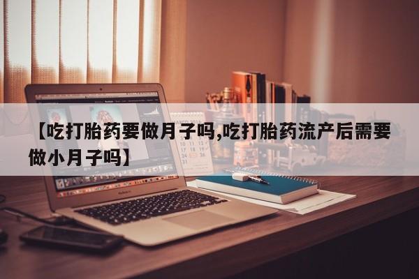 私人卖流产药的联系方式【吃打胎药要做月子吗,吃打胎药流产后需要做小月子吗】