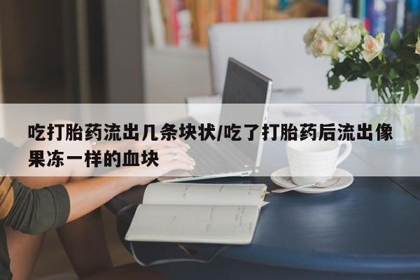 私人卖流产药的联系方式吃打胎药流出几条块状/吃了打胎药后流出像果冻一样的血块