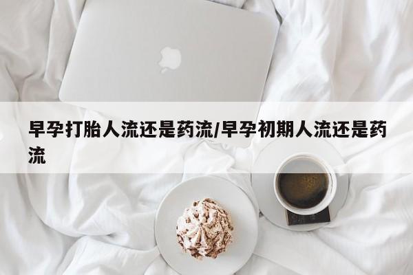 私人卖流产药的联系方式早孕打胎人流还是药流/早孕初期人流还是药流
