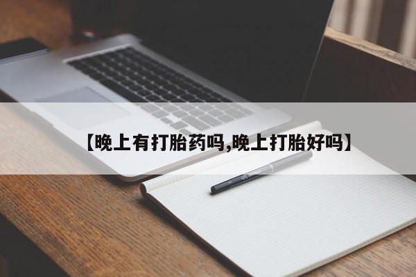 私人卖流产药的联系方式【晚上有打胎药吗,晚上打胎好吗】