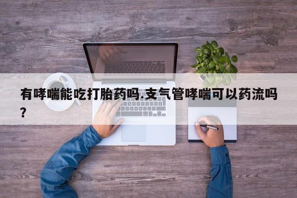 私人卖流产药的联系方式有哮喘能吃打胎药吗.支气管哮喘可以药流吗？