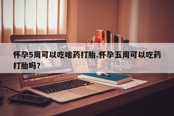 私人卖流产药的联系方式怀孕5周可以吃啥药打胎.怀孕五周可以吃药打胎吗？