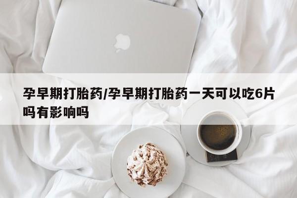 私人卖流产药的联系方式孕早期打胎药/孕早期打胎药一天可以吃6片吗有影响吗
