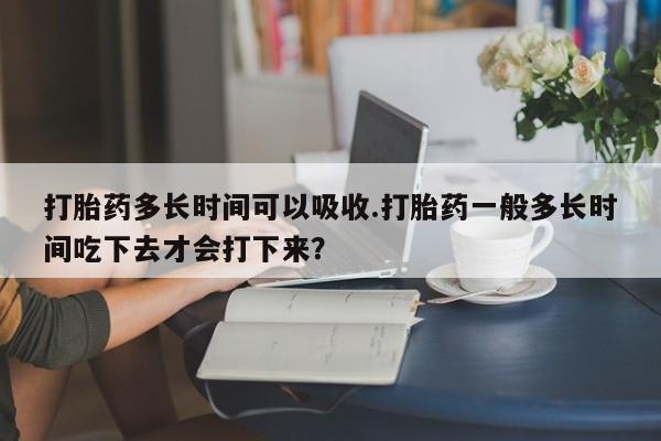 私人卖流产药的联系方式打胎药多长时间可以吸收.打胎药一般多长时间吃下去才会打下来？