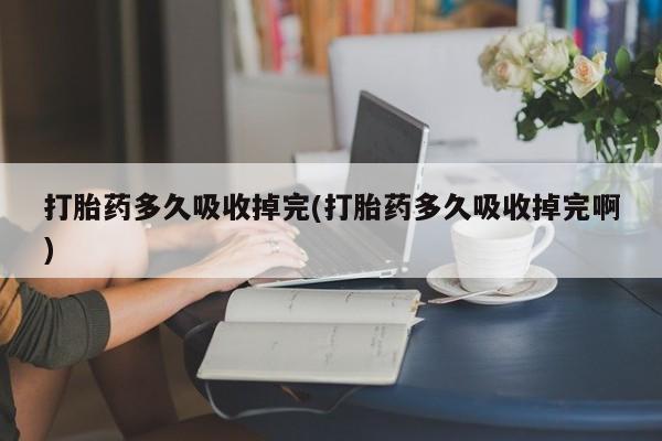 私人卖流产药的联系方式打胎药多久吸收掉完(打胎药多久吸收掉完啊)