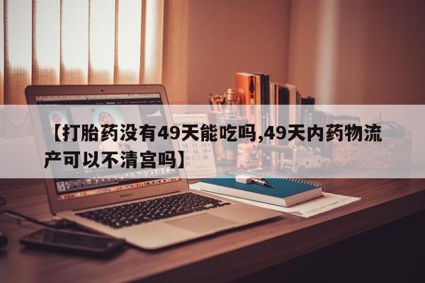 私人卖流产药的联系方式【打胎药没有49天能吃吗,49天内药物流产可以不清宫吗】